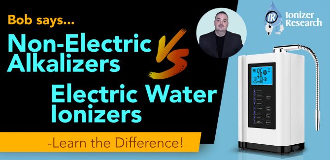 Bob Says…Non-Electric Alkalizers Vs. Electric Water Ionizers - Learn the Difference!